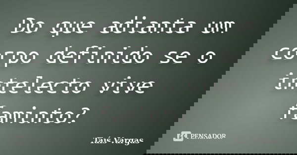 Do que adianta um corpo definido se o intelecto vive faminto?... Frase de Taís Vargas.