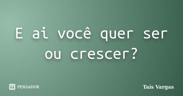 E ai você quer ser ou crescer?... Frase de Taís Vargas.