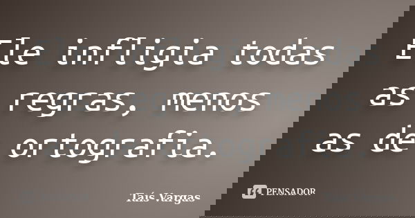 Ele infligia todas as regras, menos as de ortografia.... Frase de Taís Vargas.