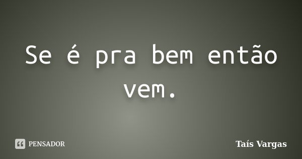 Se é pra bem então vem.... Frase de Taís Vargas.