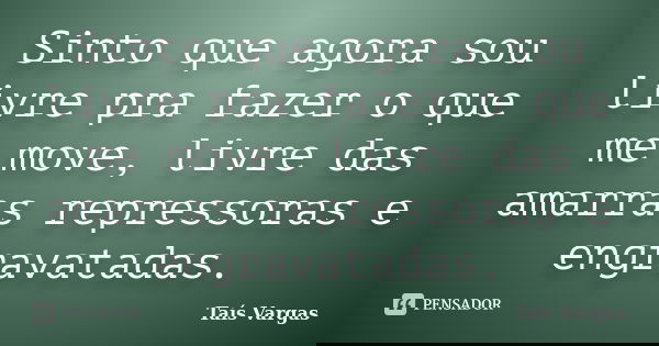 Sinto que agora sou livre pra fazer o que me move, livre das amarras repressoras e engravatadas.... Frase de Taís Vargas.