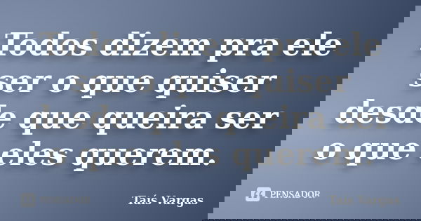 Todos dizem pra ele ser o que quiser desde que queira ser o que eles querem.... Frase de Taís Vargas.