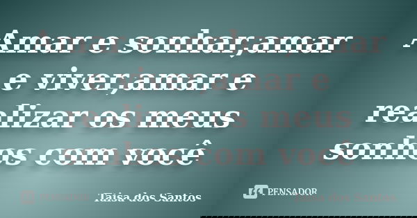 Amar e sonhar,amar e viver,amar e realizar os meus sonhos com você... Frase de Taisa dos Santos.