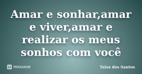 Amar e sonhar,amar e viver,amar e realizar os meus sonhos com você... Frase de Taisa dos Santos.