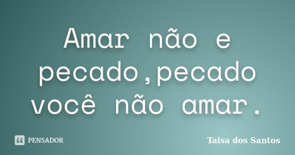 Amar não e pecado,pecado você não amar.... Frase de Taisa dos Santos.