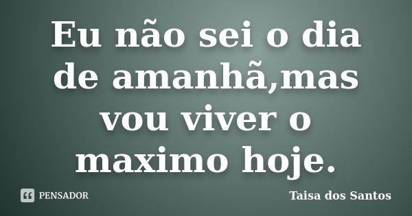 Eu não sei o dia de amanhã,mas vou viver o maximo hoje.... Frase de Taisa dos Santos.