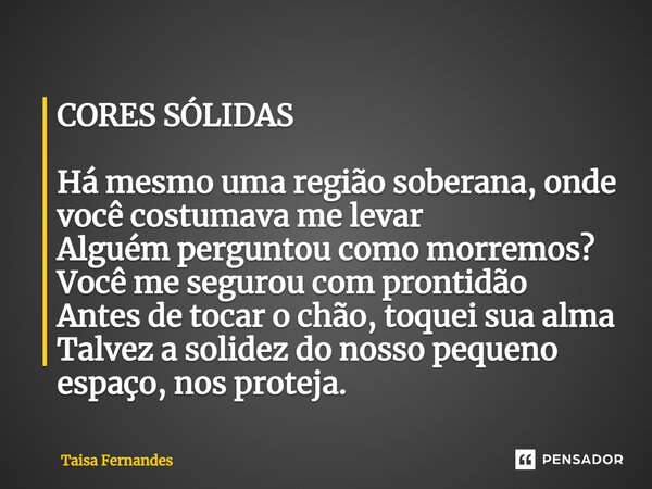 CORES SÓLIDAS Há mesmo uma região soberana, onde você costumava me levar Alguém perguntou como morremos? Você me segurou com prontidão Antes de tocar o chão, t... Frase de Taisa Fernandes.