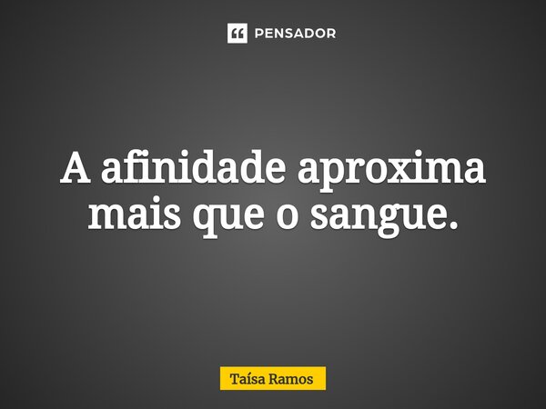 ⁠⁠A afinidade aproxima mais que o sangue.... Frase de Taísa Ramos.