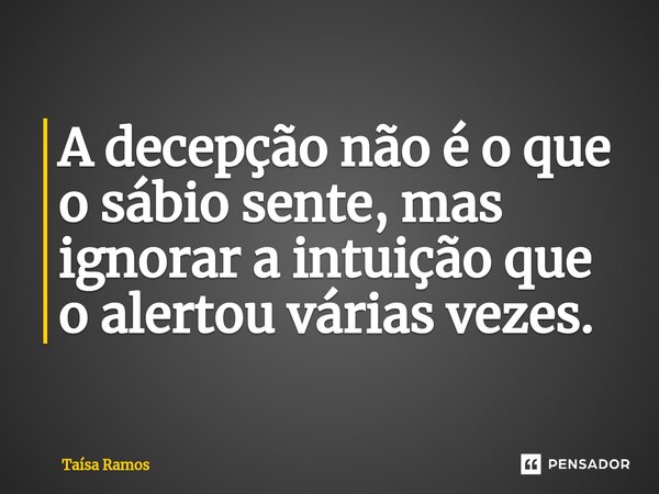 ⁠A decepção não é o que o sábio sente, mas ignorar a intuição que o alertou várias vezes.... Frase de Taísa Ramos.