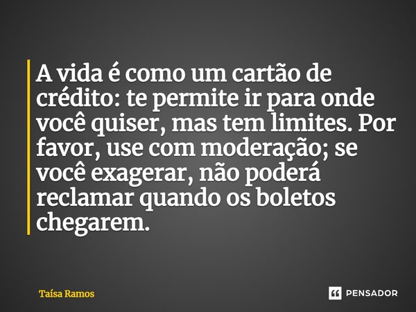 ⁠A vida é como um cartão de crédito: te permite ir para onde você quiser, mas tem limites. Por favor, use com moderação; se você exagerar, não poderá reclamar q... Frase de Taísa Ramos.