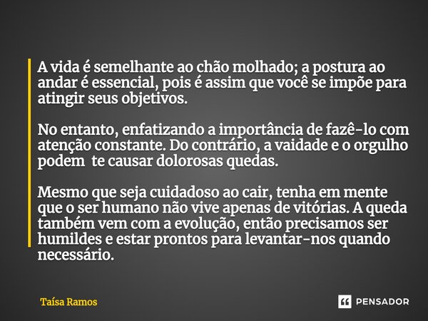 ⁠A vida é semelhante ao chão molhado; a postura ao andar é essencial, pois é assim que você se impõe para atingir seus objetivos. No entanto, enfatizando a impo... Frase de Taísa Ramos.