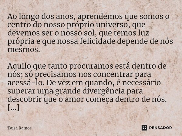 ⁠Ao longo dos anos, aprendemos que somos o centro do nosso próprio universo, que devemos ser o nosso sol, que temos luz própria e que nossa felicidade depende d... Frase de Taísa Ramos.