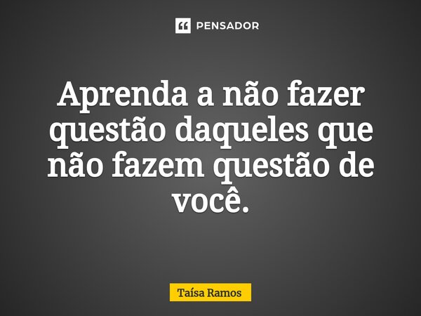 ⁠Aprenda a não fazer questão daqueles que não fazem questão de você.... Frase de Taísa Ramos.