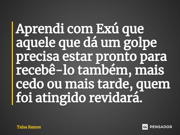 ⁠Aprendi com Exú que aquele que dá um golpe precisa estar pronto para recebê-lo também, mais cedo ou mais tarde, quem foi atingido revidará.... Frase de Taísa Ramos.