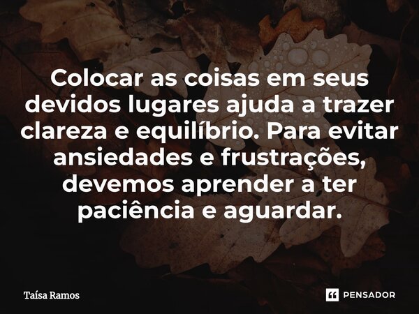 ⁠Colocar as coisas em seus devidos lugares ajuda a trazer clareza e equilíbrio. Para evitar ansiedades e frustrações, devemos aprender a ter paciência e aguarda... Frase de Taísa Ramos.