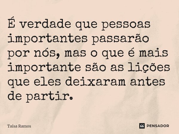 ⁠É verdade que pessoas importantes passarão por nós, mas o que é mais importante são as lições que eles deixaram antes de partir.... Frase de Taísa Ramos.
