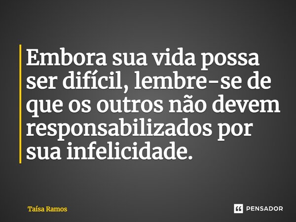 ⁠Embora sua vida possa ser difícil, lembre-se de que os outros não devem responsabilizados por sua infelicidade.... Frase de Taísa Ramos.