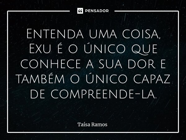 ⁠⁠Entenda uma coisa, Exu é o único que conhece a sua dor e também o único capaz de compreende-la.... Frase de Taísa Ramos.