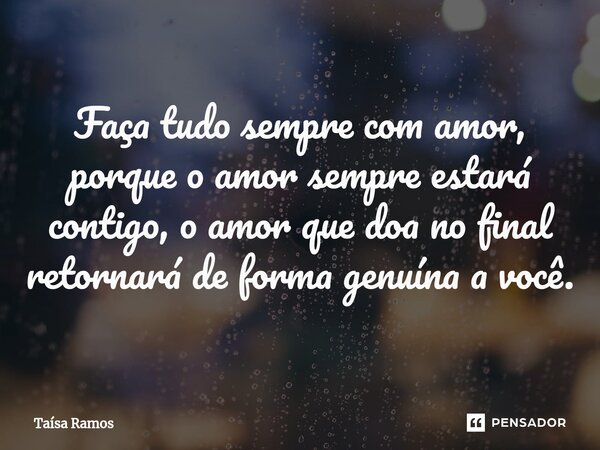 ⁠Faça tudo sempre com amor, porque o amor sempre estará contigo, o amor que doa no final retornará de forma genuína a você.... Frase de Taísa Ramos.