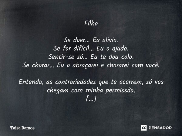 ⁠⁠Filho Se doer… Eu alivio. Se for difícil… Eu o ajudo. Sentir-se só… Eu te dou colo. Se chorar… Eu o abraçarei e chorarei com você. Entenda, as contrariedades ... Frase de Taísa Ramos.