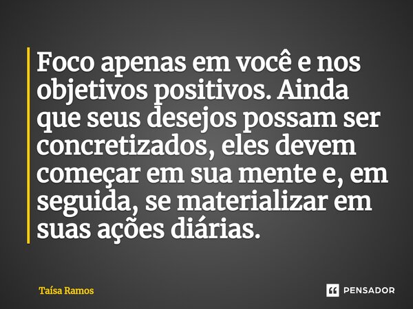 ⁠Foco apenas em você e nos objetivos positivos. Ainda que seus desejos possam ser concretizados, eles devem começar em sua mente e, em seguida, se materializar ... Frase de Taísa Ramos.