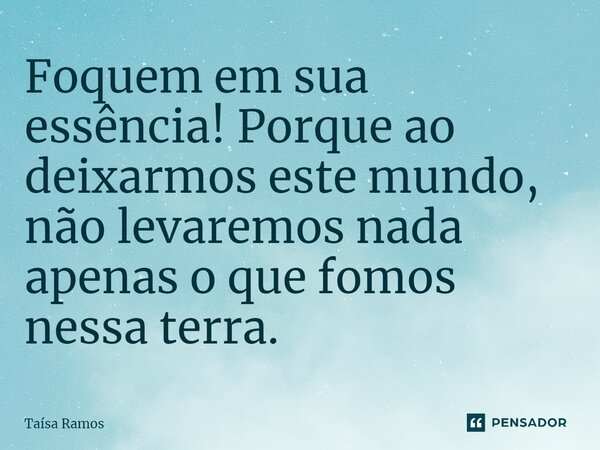 ⁠⁠Foquem em sua essência! Porque ao deixarmos este mundo, não levaremos nada apenas o que fomos nessa terra.... Frase de Taísa Ramos.