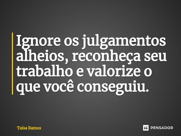 ⁠Ignore os julgamentos alheios, reconheça seu trabalho e valorize o que você conseguiu.... Frase de Taísa Ramos.