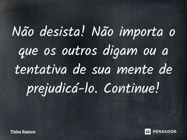 ⁠Não desista! Não importa o que os outros digam ou a tentativa de sua mente de prejudicá-lo. Continue!... Frase de Taísa Ramos.