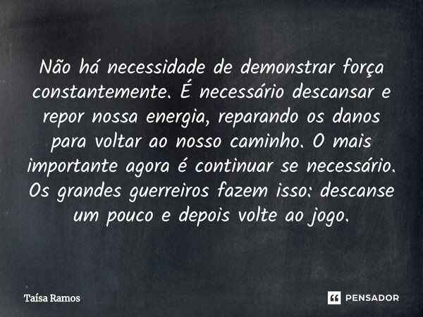 ⁠Não há necessidade de demonstrar força constantemente. É necessário descansar e repor nossa energia, reparando os danos para voltar ao nosso caminho. O mais im... Frase de Taísa Ramos.