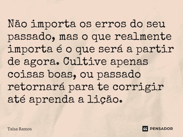 ⁠Não importa os erros do seu passado, mas o que realmente importa é o que será a partir de agora. Cultive apenas coisas boas, ou passado retornará para te corri... Frase de Taísa Ramos.