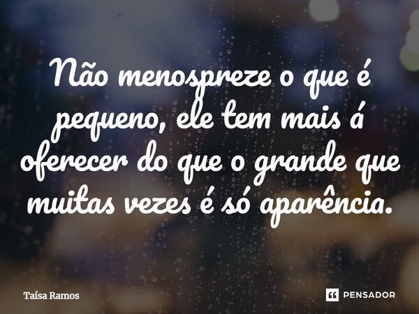 ⁠Não menospreze o que é pequeno, ele tem mais á oferecer do que o grande que muitas vezes é só aparência.... Frase de Taísa Ramos.