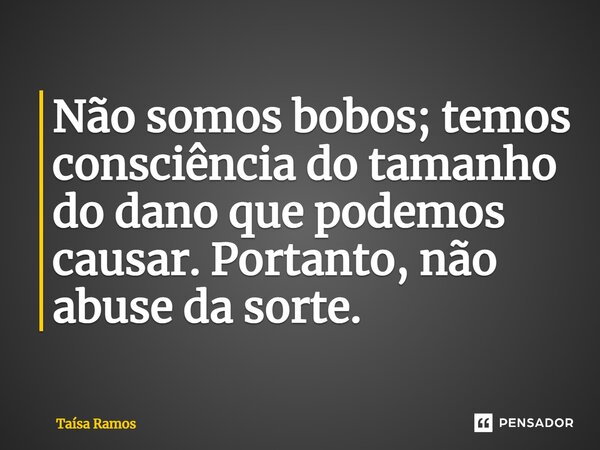 ⁠Não somos bobos; temos consciência do tamanho do dano que podemos causar. Portanto, não abuse da sorte.... Frase de Taísa Ramos.