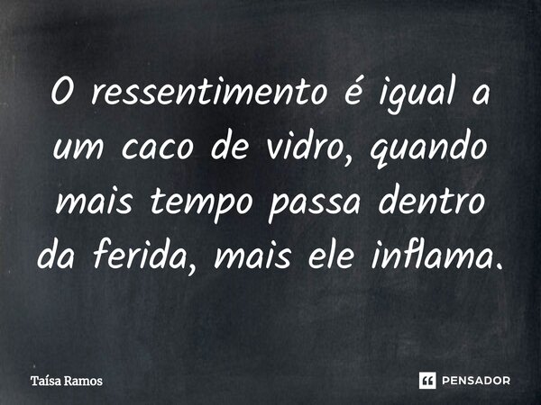 ⁠⁠O ressentimento é igual a um caco de vidro, quando mais tempo passa dentro da ferida, mais ele inflama.... Frase de Taísa Ramos.