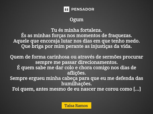 ⁠Ogum Tu és minha fortaleza. És as minhas forças nos momentos de fraquezas. Aquele que encoraja lutar nos dias em que tenho medo. Que briga por mim perante as i... Frase de Taísa Ramos.