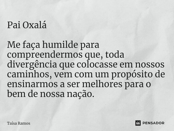 ⁠Pai Oxalá Me faça humilde para compreendermos que, toda divergência que colocasse em nossos caminhos, vem com um propósito de ensinarmos a ser melhores para o ... Frase de Taísa Ramos.