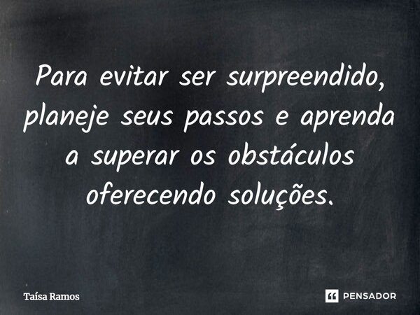 ⁠Para evitar ser surpreendido, planeje seus passos e aprenda a superar os obstáculos oferecendo soluções.... Frase de Taísa Ramos.