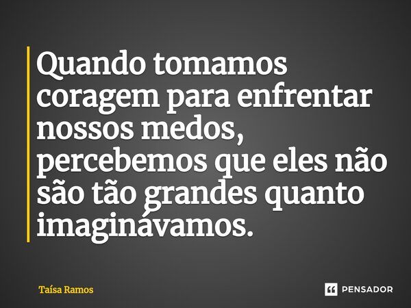 ⁠Quando tomamos coragem para enfrentar nossos medos, percebemos que eles não são tão grandes quanto imaginávamos.... Frase de Taísa Ramos.