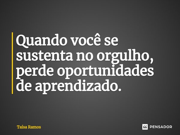 ⁠Quando você se sustenta no orgulho, perde oportunidades de aprendizado.... Frase de Taísa Ramos.