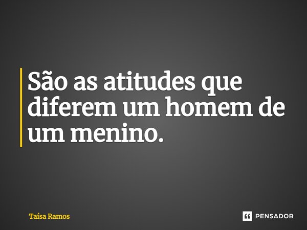 ⁠São as atitudes que diferem um homem de um menino.... Frase de Taísa Ramos.