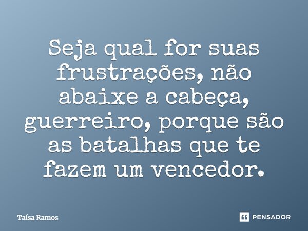 ⁠Seja qual for suas frustrações, não abaixe a cabeça, guerreiro, porque são as batalhas que te fazem um vencedor.... Frase de Taísa Ramos.
