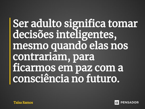 ⁠⁠Ser adulto significa tomar decisões inteligentes, mesmo quando elas nos contrariam, para ficarmos em paz com a consciência no futuro.... Frase de Taísa Ramos.