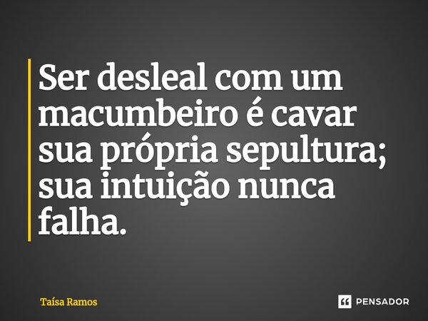 ⁠Ser desleal com um macumbeiro é cavar sua própria sepultura; sua intuição nunca falha.... Frase de Taísa Ramos.