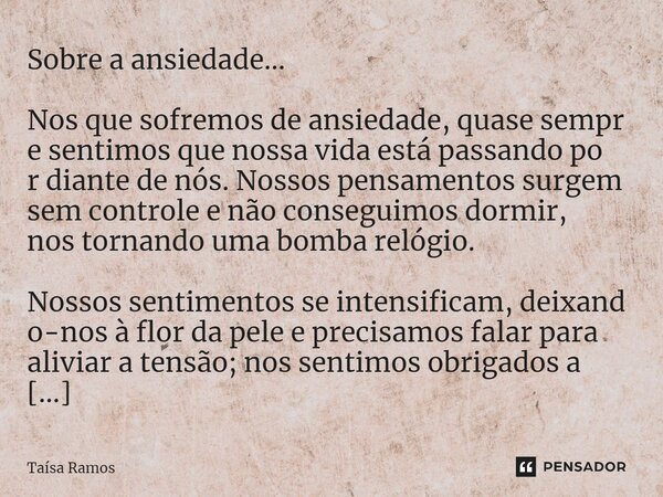 ⁠Sobre a ansiedade… Nosquesofremosdeansiedade,quasesempresentimosquenossavidaestápassandopordiantedenós.Nossospensamentossurgemsemcontroleenãoconseguimosdormir,... Frase de Taísa Ramos.