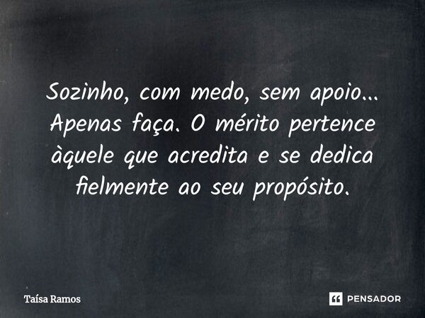 ⁠Sozinho, com medo, sem apoio... Apenas faça. O mérito pertence àquele que acredita e se dedica fielmente ao seu propósito.... Frase de Taísa Ramos.
