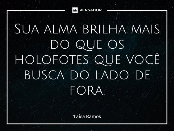 ⁠Sua alma brilha mais do que os holofotes que você busca do lado de fora.... Frase de Taísa Ramos.