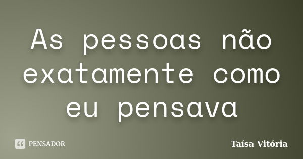 As pessoas não exatamente como eu pensava... Frase de Taísa Vitória.