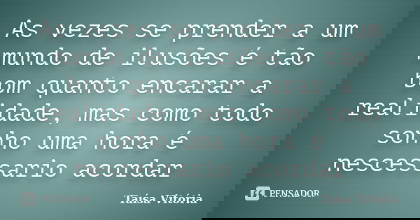 As vezes se prender a um mundo de ilusões é tão bom quanto encarar a realidade, mas como todo sonho uma hora é nescessario acordar... Frase de Taísa Vitória.