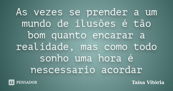 As vezes se prender a um mundo de ilusões é tão bom quanto encarar a realidade, mas como todo sonho uma hora é nescessario acordar... Frase de Taísa Vitória.