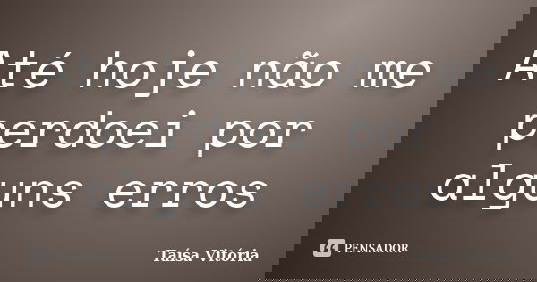 Até hoje não me perdoei por alguns erros... Frase de Taísa Vitória.