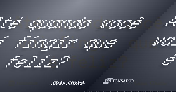 Até quando você vai fingir que é feliz?... Frase de Taísa Vitória.